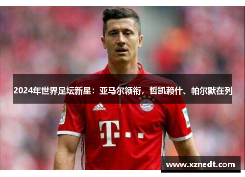 2024年世界足坛新星:亚马尔领衔,哲凯赖什、帕尔默在列 2024年世界足坛新星:亚马尔领衔,哲凯赖什、帕尔默在列