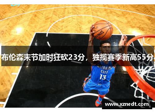 布伦森末节加时狂砍23分,独揽赛季新高55分 布伦森末节加时狂砍23分,独揽赛季新高55分